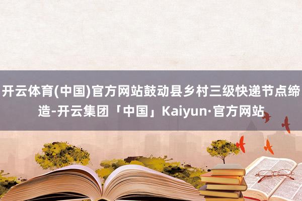 开云体育(中国)官方网站鼓动县乡村三级快递节点缔造-开云集团「中国」Kaiyun·官方网站