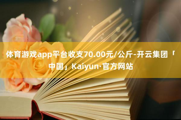 体育游戏app平台收支70.00元/公斤-开云集团「中国」Kaiyun·官方网站