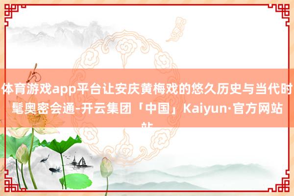 体育游戏app平台让安庆黄梅戏的悠久历史与当代时髦奥密会通-开云集团「中国」Kaiyun·官方网站