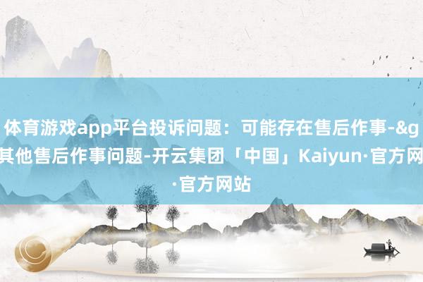 体育游戏app平台投诉问题：可能存在售后作事->其他售后作事问题-开云集团「中国」Kaiyun·官方网站