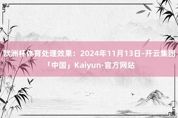 欧洲杯体育处理效果：2024年11月13日-开云集团「中国」Kaiyun·官方网站