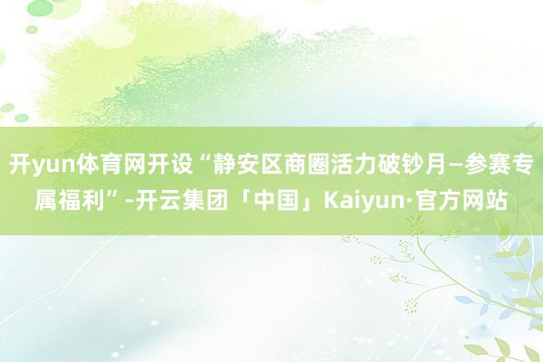 开yun体育网开设“静安区商圈活力破钞月—参赛专属福利”-开云集团「中国」Kaiyun·官方网站