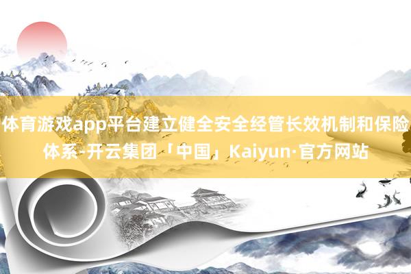 体育游戏app平台建立健全安全经管长效机制和保险体系-开云集团「中国」Kaiyun·官方网站