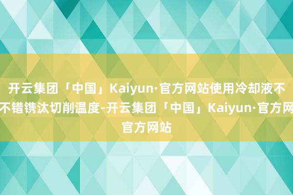 开云集团「中国」Kaiyun·官方网站使用冷却液不仅不错镌汰切削温度-开云集团「中国」Kaiyun·官方网站