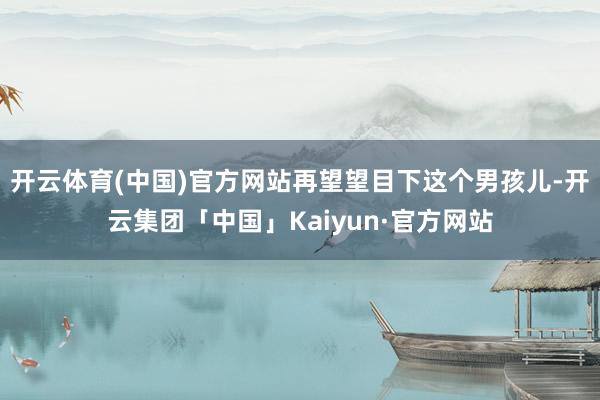 开云体育(中国)官方网站再望望目下这个男孩儿-开云集团「中国」Kaiyun·官方网站