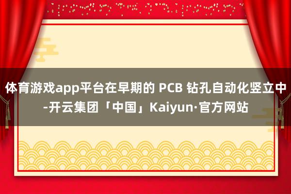 体育游戏app平台在早期的 PCB 钻孔自动化竖立中-开云集团「中国」Kaiyun·官方网站