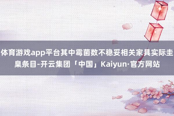 体育游戏app平台其中霉菌数不稳妥相关家具实际圭臬条目-开云集团「中国」Kaiyun·官方网站