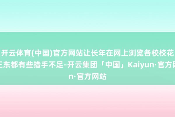 开云体育(中国)官方网站让长年在网上浏览各校校花的王东都有些措手不足-开云集团「中国」Kaiyun·官方网站