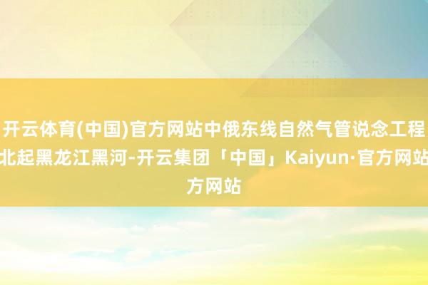 开云体育(中国)官方网站中俄东线自然气管说念工程北起黑龙江黑河-开云集团「中国」Kaiyun·官方网站