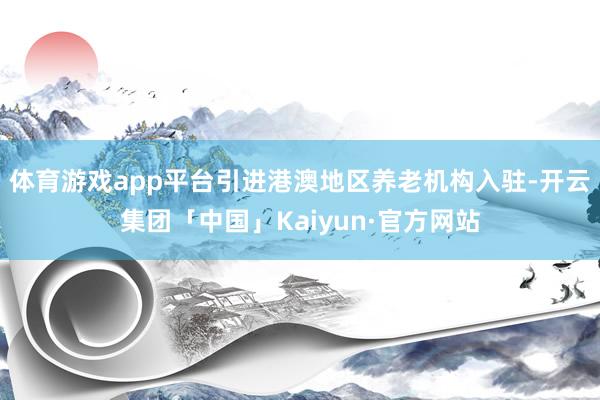 体育游戏app平台引进港澳地区养老机构入驻-开云集团「中国」Kaiyun·官方网站