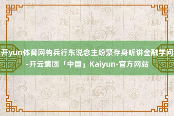 开yun体育网构兵行东说念主纷繁存身听讲金融学问-开云集团「中国」Kaiyun·官方网站