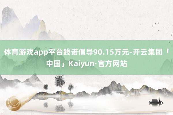 体育游戏app平台践诺倡导90.15万元-开云集团「中国」Kaiyun·官方网站