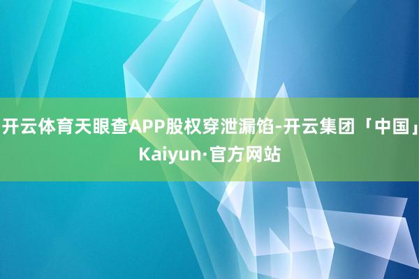 开云体育天眼查APP股权穿泄漏馅-开云集团「中国」Kaiyun·官方网站