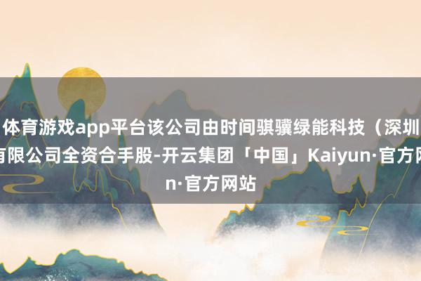 体育游戏app平台该公司由时间骐骥绿能科技（深圳）有限公司全资合手股-开云集团「中国」Kaiyun·官方网站