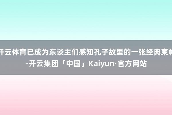 开云体育已成为东谈主们感知孔子故里的一张经典柬帖-开云集团「中国」Kaiyun·官方网站