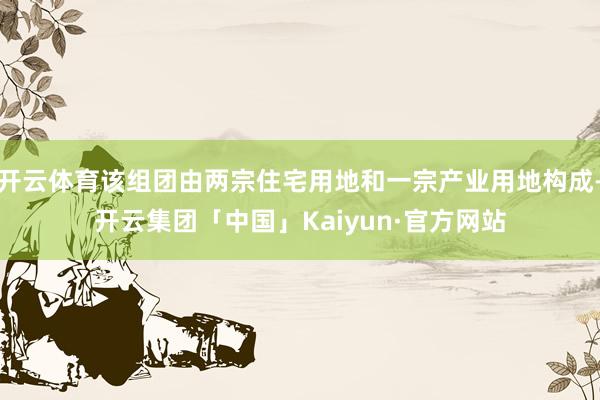 开云体育该组团由两宗住宅用地和一宗产业用地构成-开云集团「中国」Kaiyun·官方网站