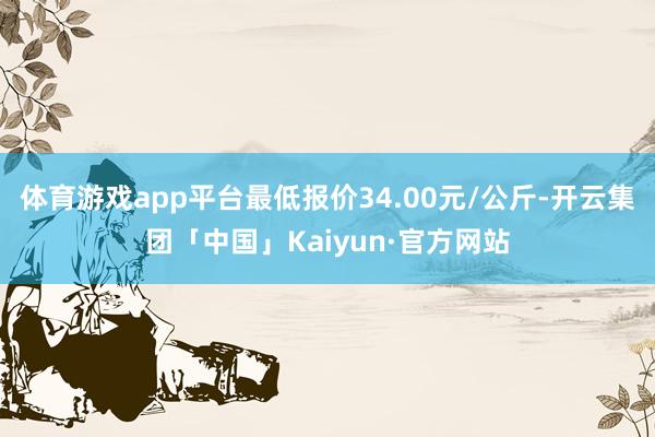 体育游戏app平台最低报价34.00元/公斤-开云集团「中国」Kaiyun·官方网站