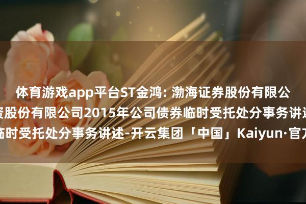 体育游戏app平台ST金鸿: 渤海证券股份有限公司对于中油金鸿动力投资股份有限公司2015年公司债券临时受托处分事务讲述-开云集团「中国」Kaiyun·官方网站