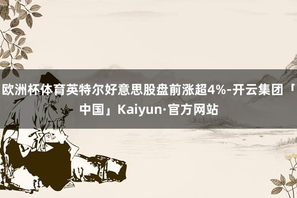 欧洲杯体育英特尔好意思股盘前涨超4%-开云集团「中国」Kaiyun·官方网站