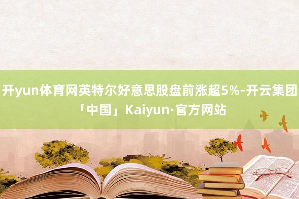 开yun体育网英特尔好意思股盘前涨超5%-开云集团「中国」Kaiyun·官方网站