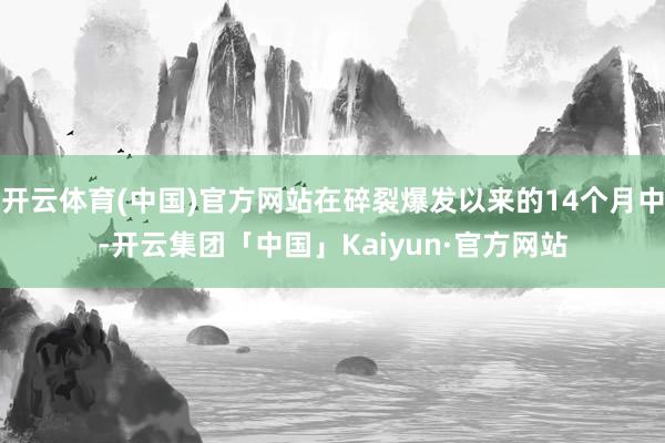 开云体育(中国)官方网站在碎裂爆发以来的14个月中-开云集团「中国」Kaiyun·官方网站