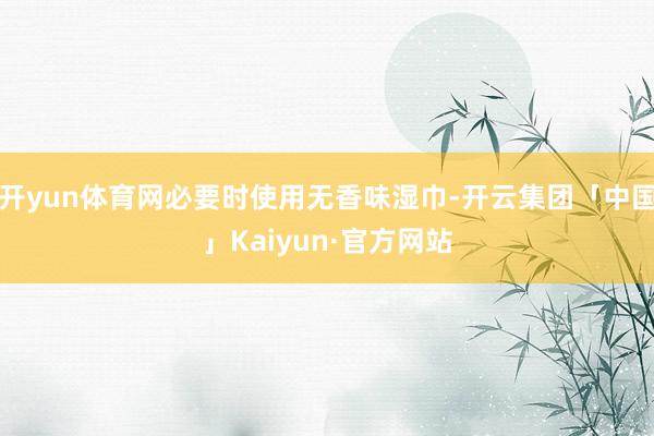 开yun体育网必要时使用无香味湿巾-开云集团「中国」Kaiyun·官方网站