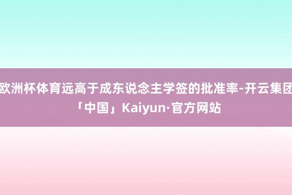 欧洲杯体育远高于成东说念主学签的批准率-开云集团「中国」Kaiyun·官方网站