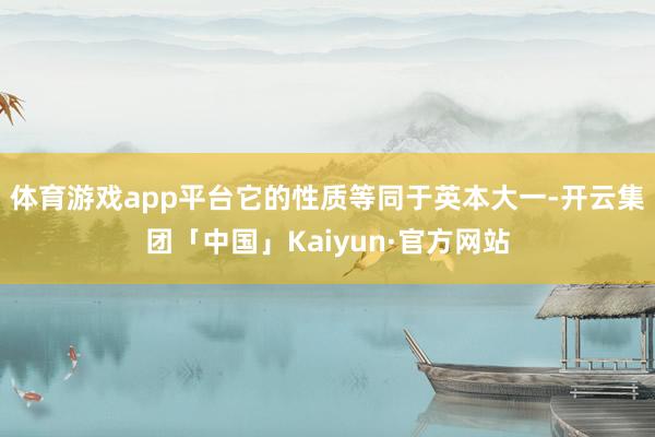 体育游戏app平台它的性质等同于英本大一-开云集团「中国」Kaiyun·官方网站