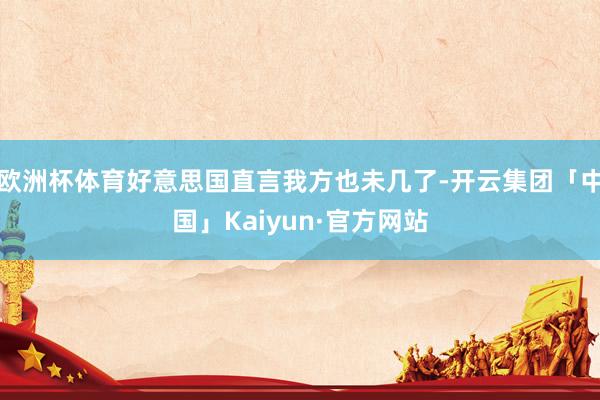 欧洲杯体育好意思国直言我方也未几了-开云集团「中国」Kaiyun·官方网站