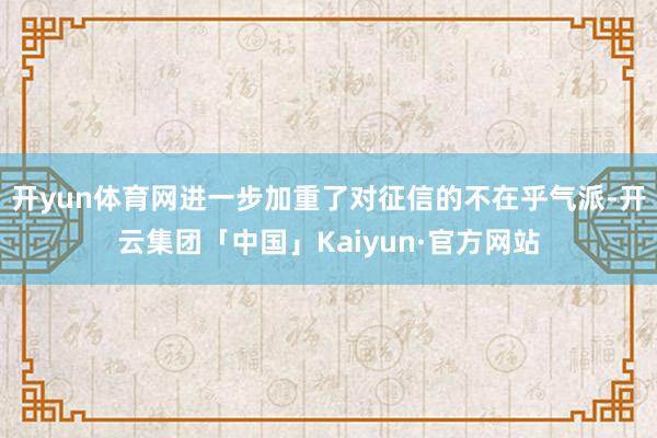 开yun体育网进一步加重了对征信的不在乎气派-开云集团「中国」Kaiyun·官方网站