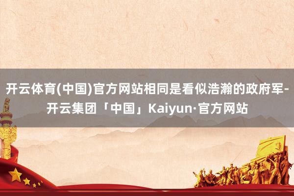 开云体育(中国)官方网站相同是看似浩瀚的政府军-开云集团「中国」Kaiyun·官方网站