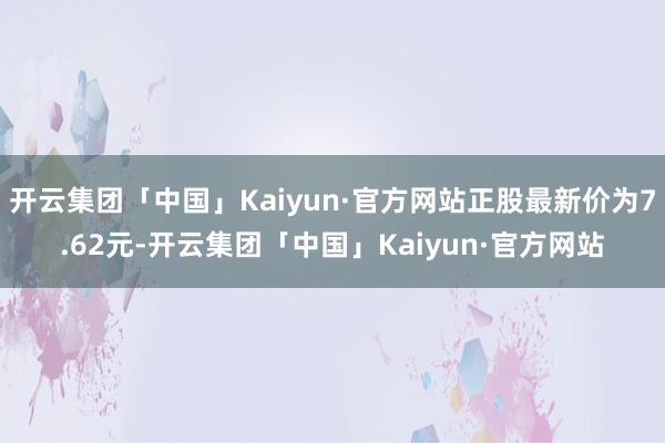 开云集团「中国」Kaiyun·官方网站正股最新价为7.62元-开云集团「中国」Kaiyun·官方网站