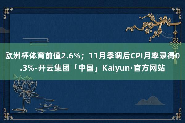 欧洲杯体育前值2.6%；11月季调后CPI月率录得0.3%-开云集团「中国」Kaiyun·官方网站