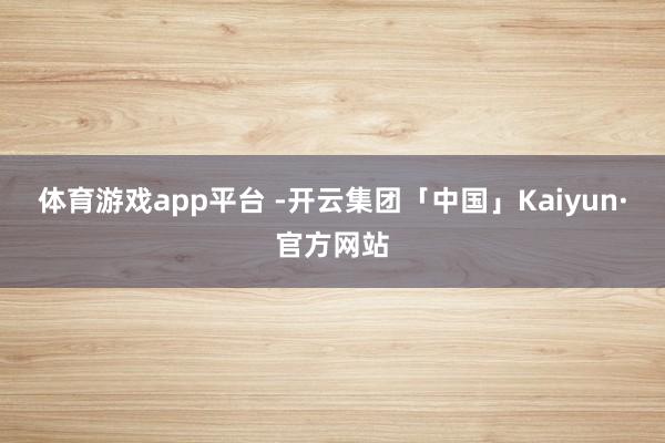 体育游戏app平台 -开云集团「中国」Kaiyun·官方网站