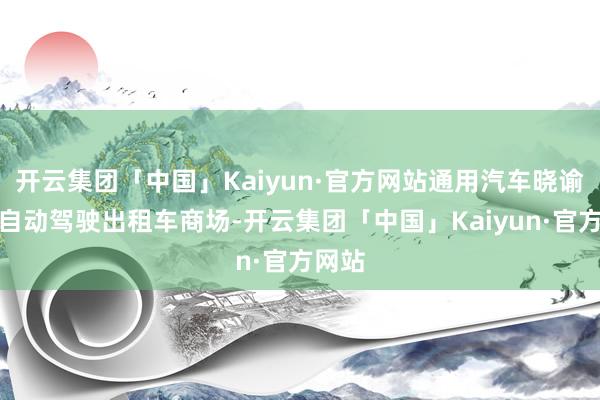 开云集团「中国」Kaiyun·官方网站通用汽车晓谕退出自动驾驶出租车商场-开云集团「中国」Kaiyun·官方网站