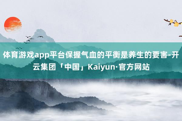 体育游戏app平台保握气血的平衡是养生的要害-开云集团「中国」Kaiyun·官方网站