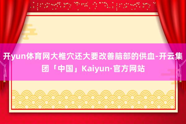 开yun体育网大椎穴还大要改善脑部的供血-开云集团「中国」Kaiyun·官方网站