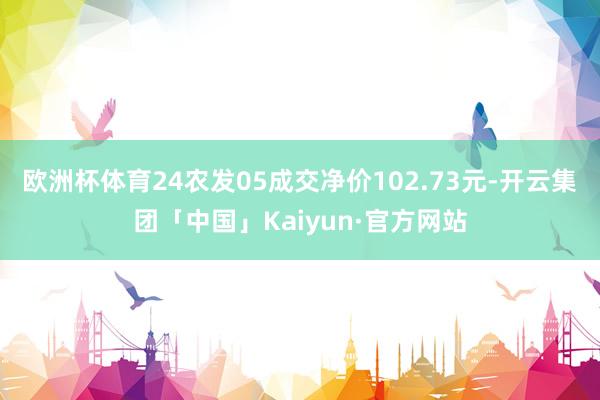 欧洲杯体育24农发05成交净价102.73元-开云集团「中国」Kaiyun·官方网站