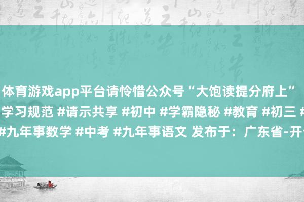 体育游戏app平台请怜惜公众号“大饱读提分府上” 恢复：“府上”#初中学习规范 #请示共享 #初中 #学霸隐秘 #教育 #初三 #九年事 #九年事数学 #中考 #九年事语文 发布于：广东省-开云集团「中国」Kaiyun·官方网站