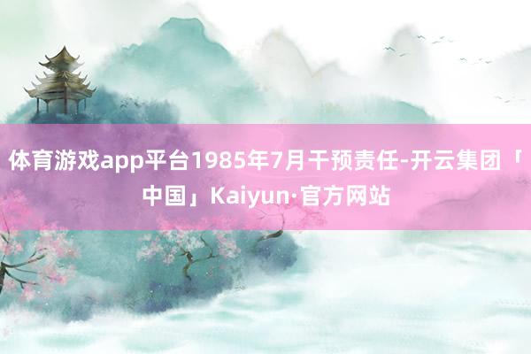 体育游戏app平台1985年7月干预责任-开云集团「中国」Kaiyun·官方网站