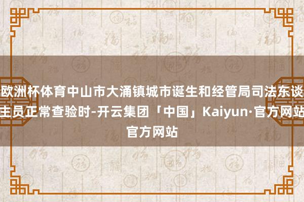 欧洲杯体育中山市大涌镇城市诞生和经管局司法东谈主员正常查验时-开云集团「中国」Kaiyun·官方网站