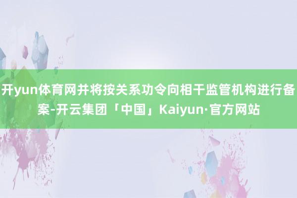 开yun体育网并将按关系功令向相干监管机构进行备案-开云集团「中国」Kaiyun·官方网站