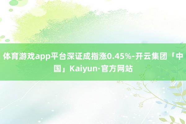 体育游戏app平台深证成指涨0.45%-开云集团「中国」Kaiyun·官方网站