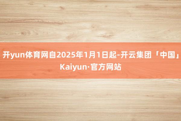 开yun体育网自2025年1月1日起-开云集团「中国」Kaiyun·官方网站