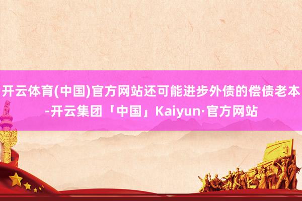 开云体育(中国)官方网站还可能进步外债的偿债老本-开云集团「中国」Kaiyun·官方网站