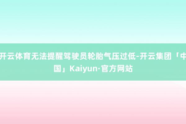 开云体育无法提醒驾驶员轮胎气压过低-开云集团「中国」Kaiyun·官方网站