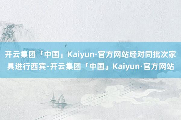 开云集团「中国」Kaiyun·官方网站经对同批次家具进行西宾-开云集团「中国」Kaiyun·官方网站