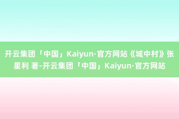 开云集团「中国」Kaiyun·官方网站《城中村》张星利 著-开云集团「中国」Kaiyun·官方网站