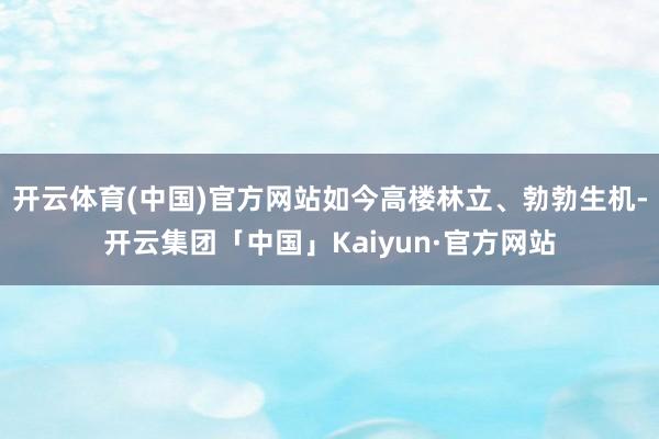 开云体育(中国)官方网站如今高楼林立、勃勃生机-开云集团「中国」Kaiyun·官方网站