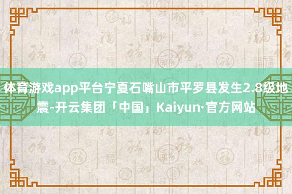 体育游戏app平台宁夏石嘴山市平罗县发生2.8级地震-开云集团「中国」Kaiyun·官方网站